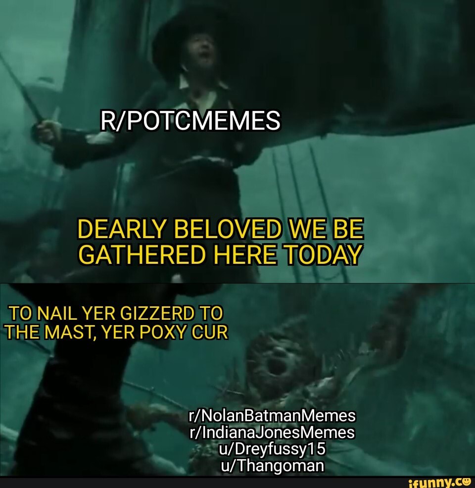 DEARLY BELOVED GATHERED HERE TO NAIL YER GIZZERD TO THE MAST, YER POXY CUR NonE Sateeniicmes r/ IndianaJonesMemes