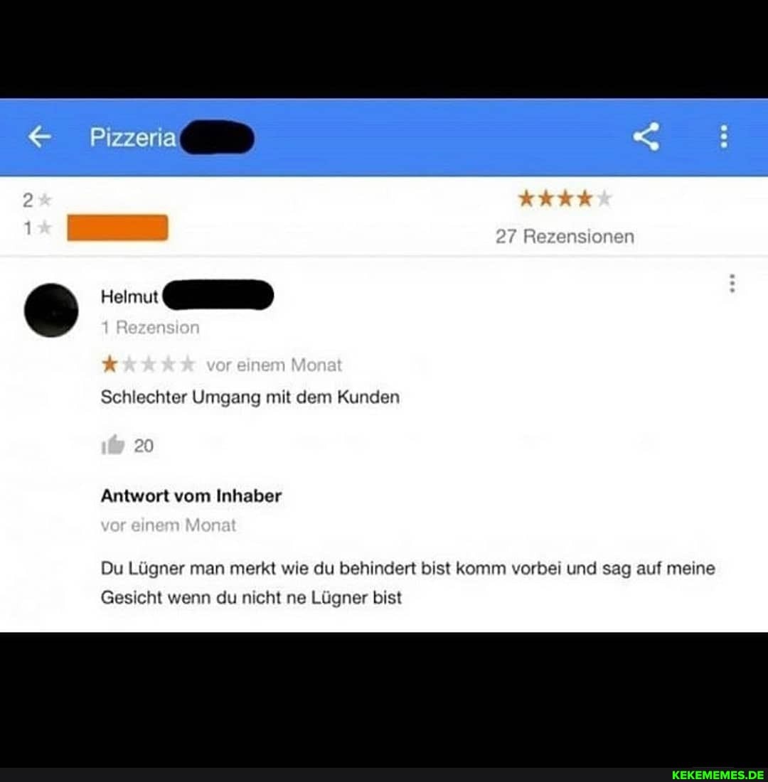Pizzeria
27 Re
Rezenslon
vor einem
Schlechter Umgang mit dem Kunden
Antwort vom Inhaber
var einem
Du Lügner man merkt wie du behindert bist komm vorbei und sag auf meine
Gesicht wenn du nicht ne Lügner bist