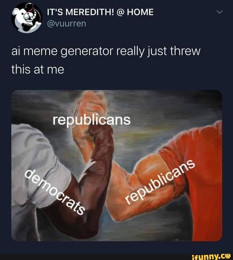 IT'S MEREDITH! @ HOME
7 @vuurren
ai meme generator really just threw this at me
republicans