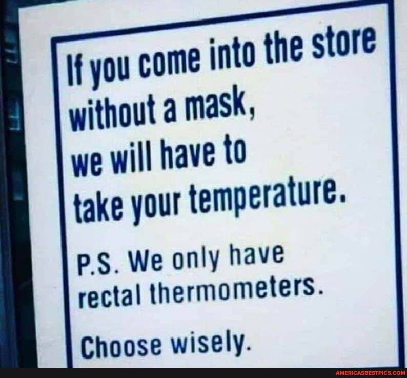 we will have to take your temperature.
pS. We only have rectal thermometers.
Choose wisely.