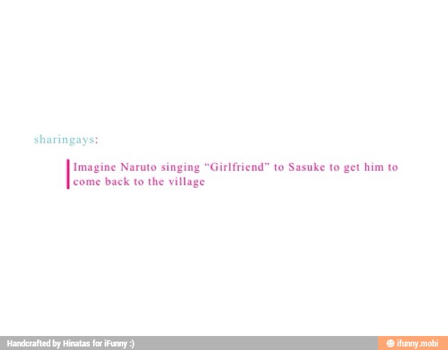 sharingays:
Imagine Naruto singing "Girlfriend" to Sasuke to get him to
come
back to the village