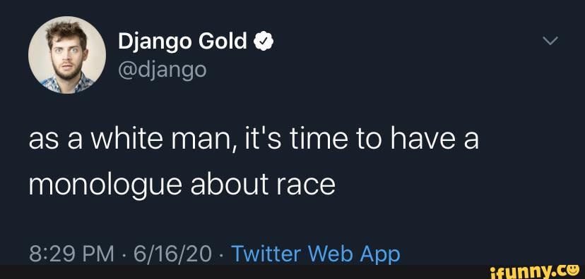 as a white man, it's time to have a monologue about race