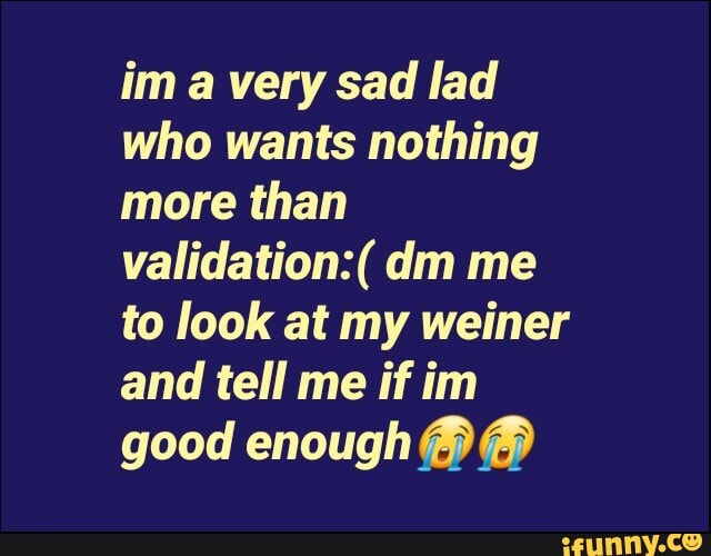 im a very sad lad
who wants nothing
more than
validation: dm me
to look at my weiner
and tell me if im