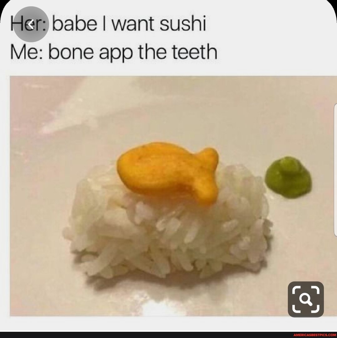 babe I want sushi
Me: bone app the teeth