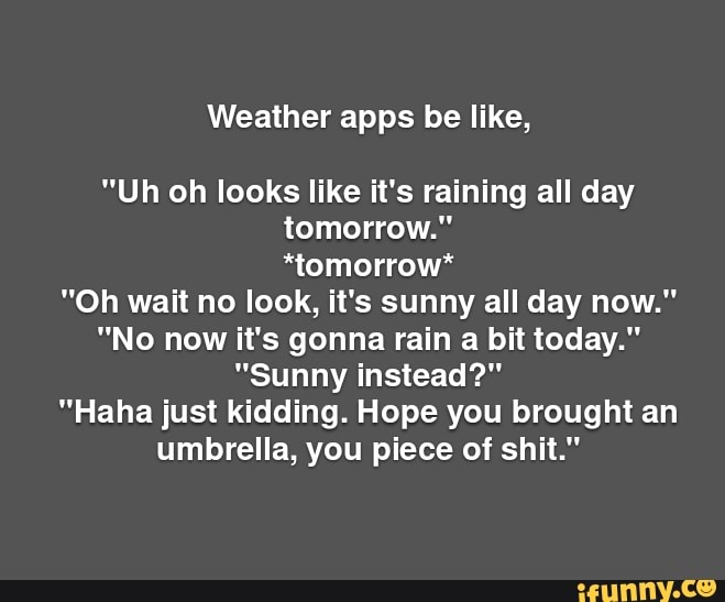 Weather apps be like, "Uh oh looks like it's raining all day tomorrow