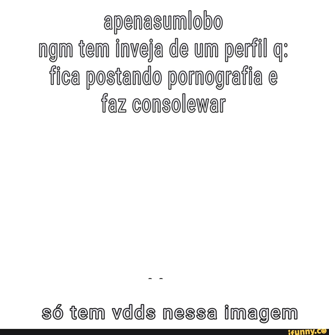 apenasumlobo
ngm tem inveja de um perfil q;
fica postando pornografia e
faz consolewar
só tem vdds nessa imagem