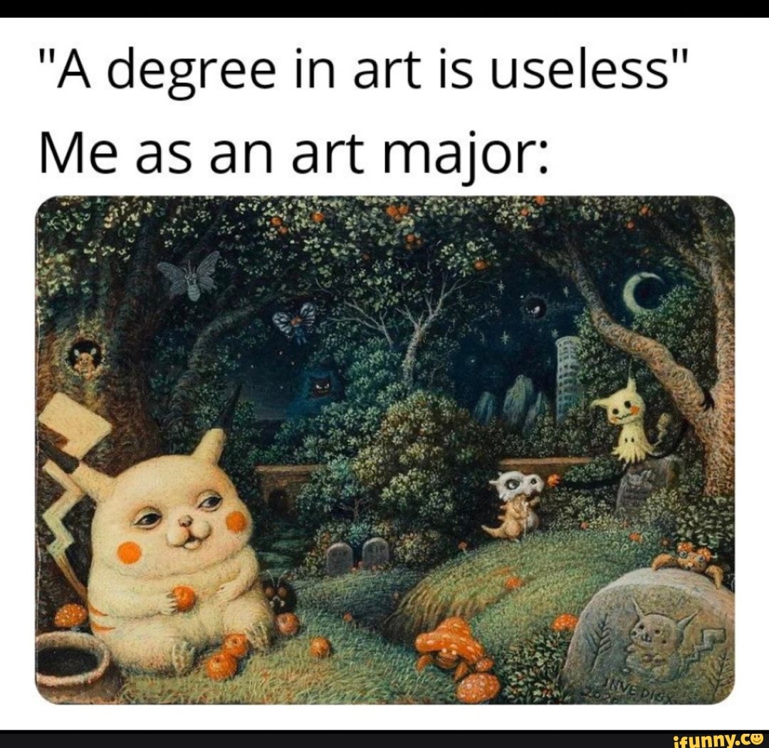 "A degree in art is useless" Me as an art major iFunny
