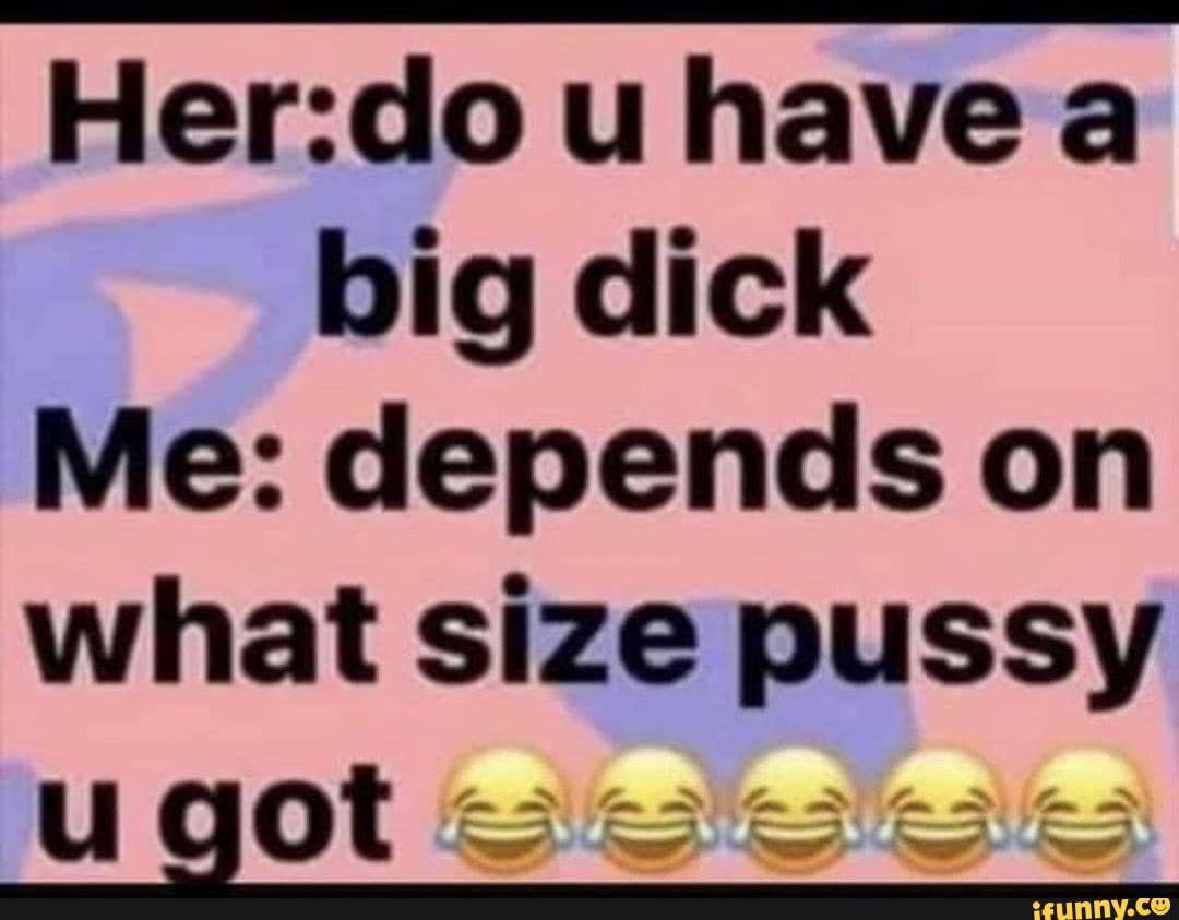 Have big dick Me: depends on what size pussy got - iFunny