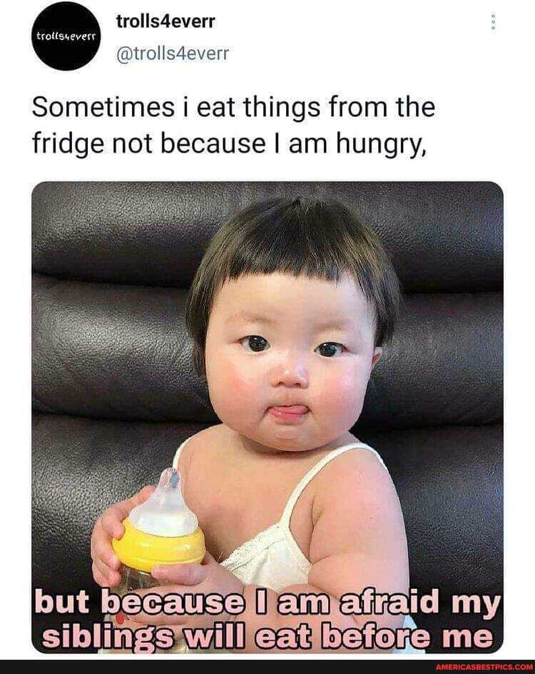 Sometimes eat things from the fridge not because I am hungry,
but my