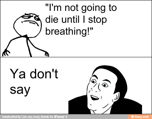 "I'm not going to
die until I stop
breathing!"
Ya don't
say