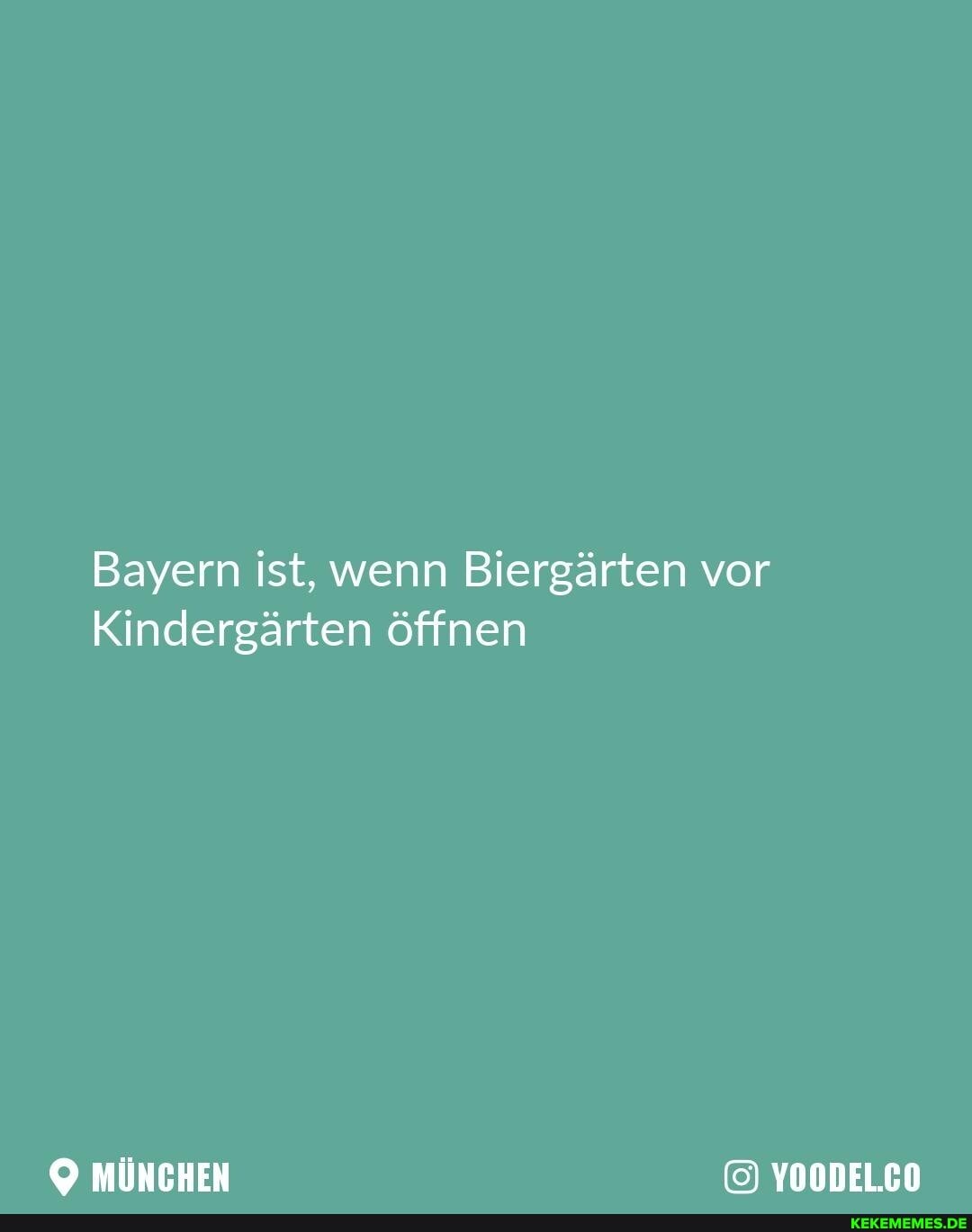 Bayern ist, wenn Biergärten vor
Kindergärten öffnen
MÜNCHEN YOODEL.CO