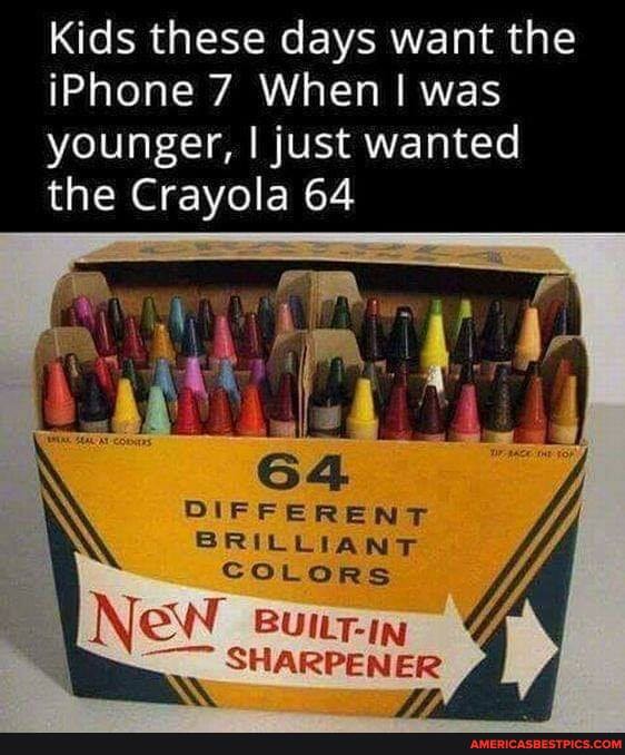 Kids these days want the iPhone 7 When I was younger, I just wanted the Crayola 64
DIFFERENT BRILLIANT
COLORS
Ney IN SHARPENER