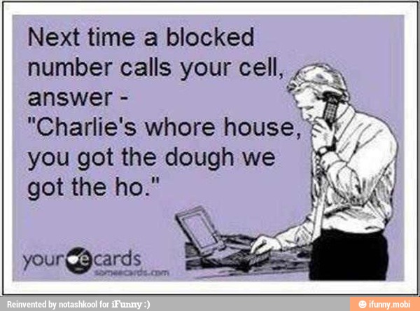 Next time a blocked
number calls your cell,
answer aN
"Charlie's whore house, 2%/ x
you got the dough we