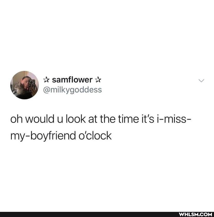 oh would u look at the time it's i-miss- my-boyfriend o'clock