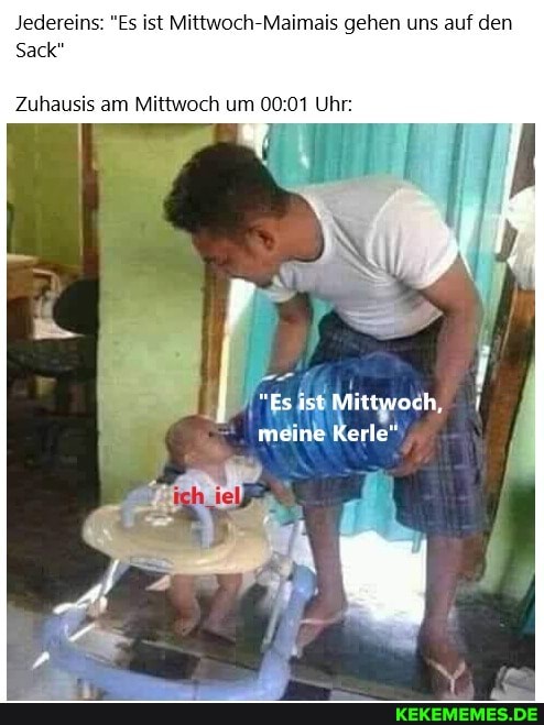 Jedereins "Es Ist Mittwoch Maimais gehen uns auf den
Sack
Zuhausis am Mittwoch um 00.01 Uhr
"Es ist Mittwoch,