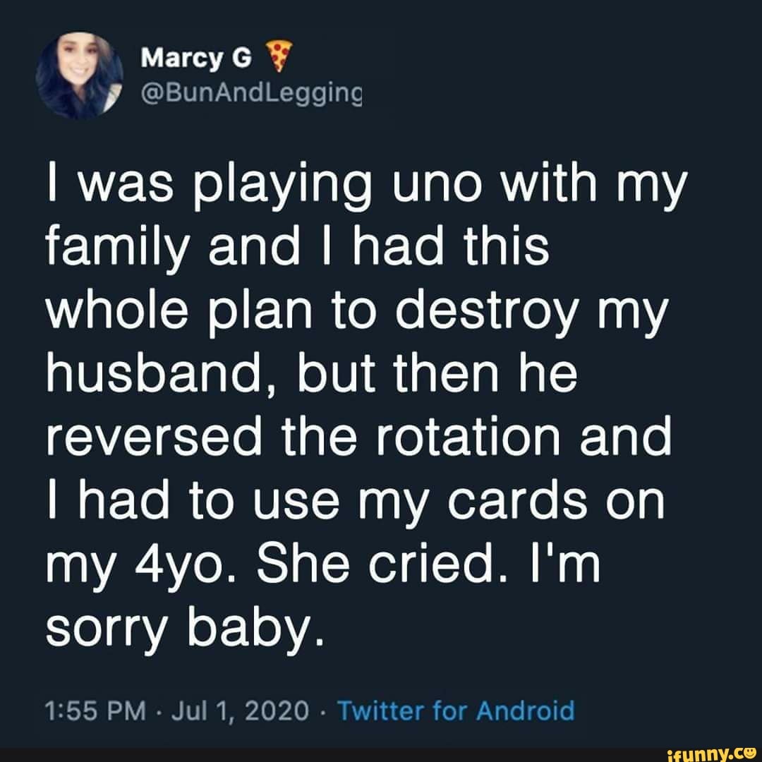 I was playing uno with my
family and I had this
whole plan to destroy my
husband, but then he
reversed the rotation and
I had to use my cards on
my 4yo. She cried. I'm
sorry baby.
1:55 PM
Jul 1, 2020
Twitter for
Androic