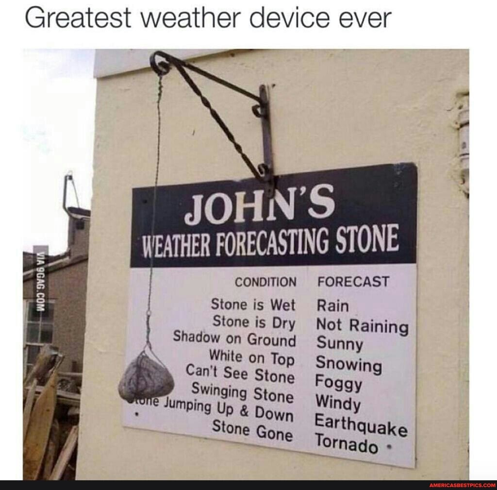 Greatest weather device ever
J OH N'S
NG STONE
CONDITION FORECAST
Stone is Wet Rain
Stone is Dry Not Raining
Shadow on Ground Sunny
White on Top Snowing
& Cant See Stone ing Stone Foggy winging Up Stone Down Windy
Ping Up Down E.
art
Stone Gone Tornauake