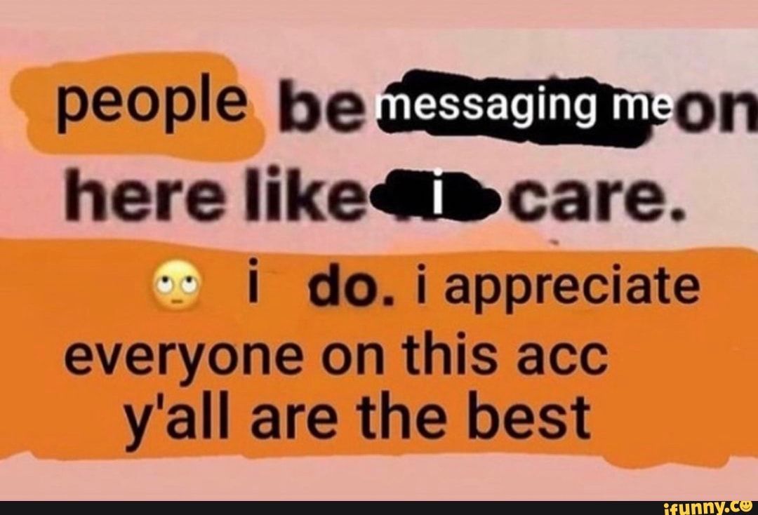 people be messaging on here
I do. i appreciate everyone on this acc y'all are the best