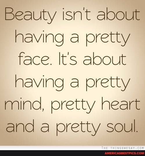 Beauty isn't about having a pretty face. It's about having a pretty
mind, pretty heart
and a pretty soul.