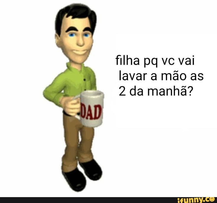 filha pq vc vai lavar a mão as
2 da manhã?