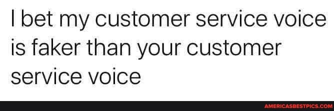 I bet my customer service voice is faker than your customer service voice