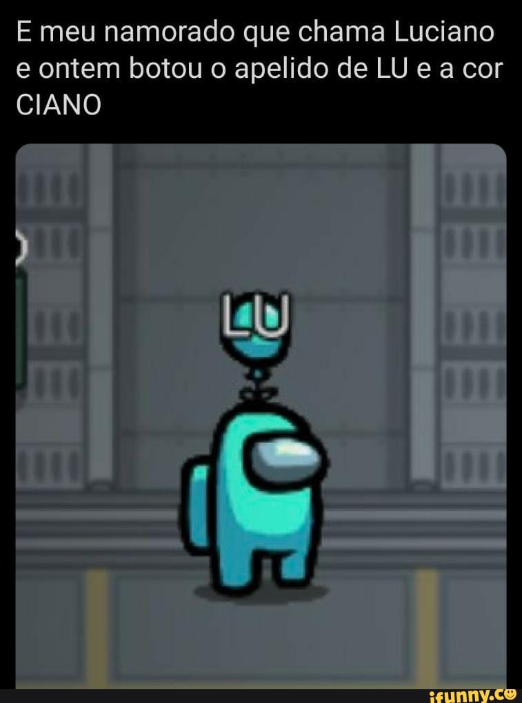 E meu namorado que chama Luciano e ontem botou o apelido de LU e a cor
CIANO