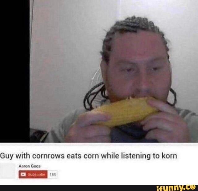 Guy with cornrows eats corn while listening to korn Aaron Goes - iFunny