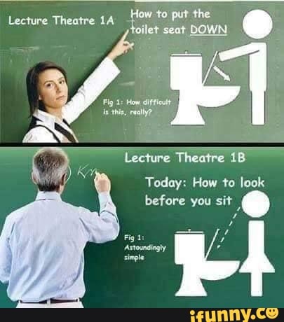 to put the toilet seat BOWN
Lecture Theatre ih &
Lecture Theatre
Today: How to look before you sit
ry
Fig
Axtoundingly single