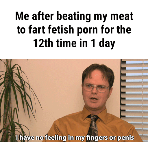 Me after beating my meat, to fart fetish porn for the, 12th time in 1 day