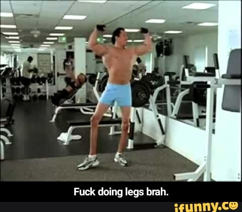 Fuck doing legs brah. - Fuck doing legs brah.