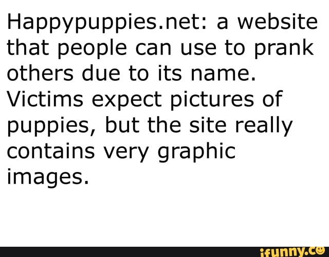 Happypuppies Net A Website That People Can Use To Prank Others Due To Its Name Victims Expect Pictures Of Puppies But The Site Really Contains Very Graphic Images Happypuppies Net A Website That People Can Use To Prank Others Due To Its Name Victims Expect Pictures Of Puppies But The Site Really Contains Very Graphic Images