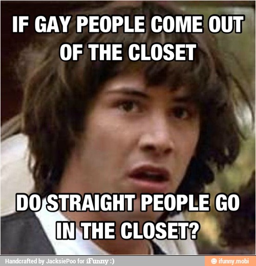 IF GAY PEOPLE COME OUT"
OF THE CLOSET