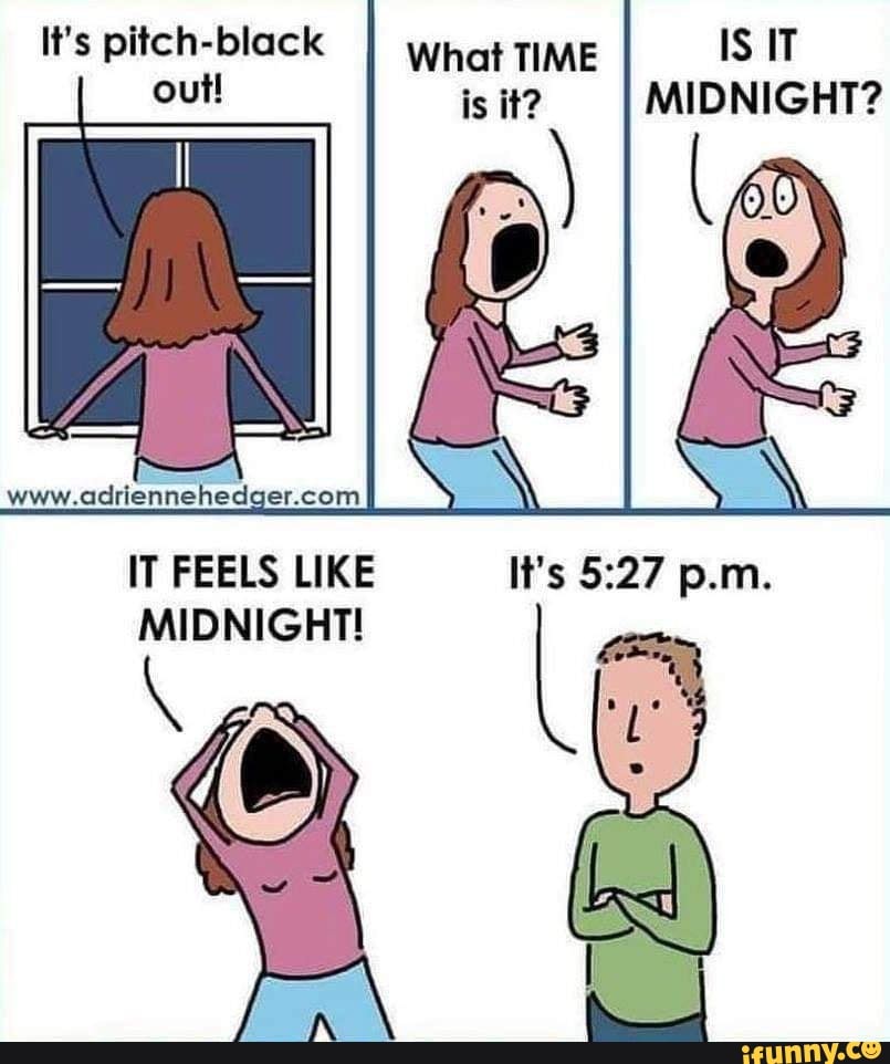 It's pitchblack out! IS IT MIDNIGHT? What TIME is it? IT FEELS LIKE It's p.m. MIDNIGHT! iFunny