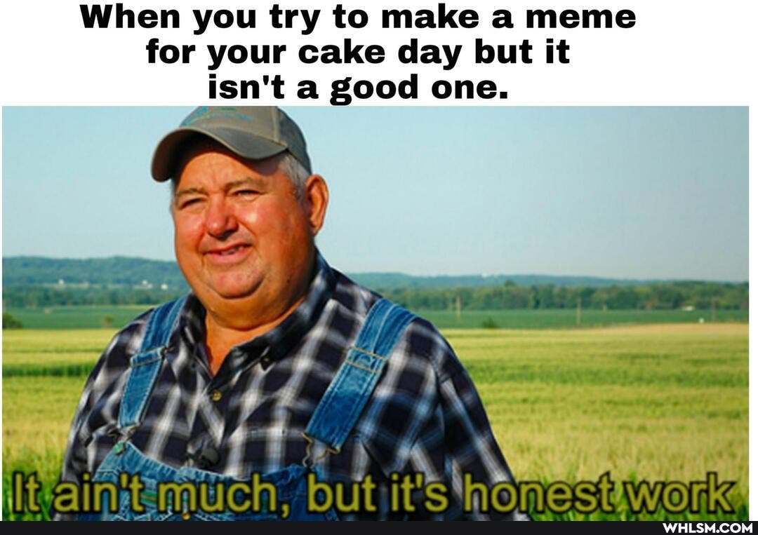 When you try to make a meme for your cake day but it isn't a good one.