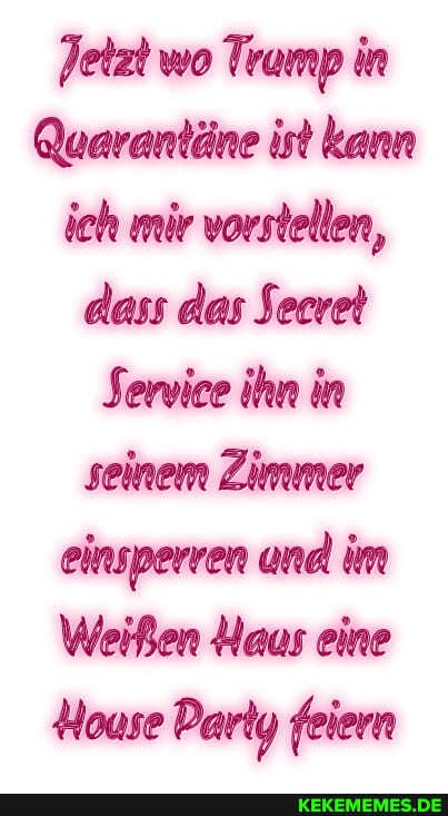 Jetzt wo Trump in
Quarantäne ist kann ich mir vorstellen, dass das Secret
Service ihn in seinem Zimmer einsperren und im
Weißen Haus eine
House Party feiern