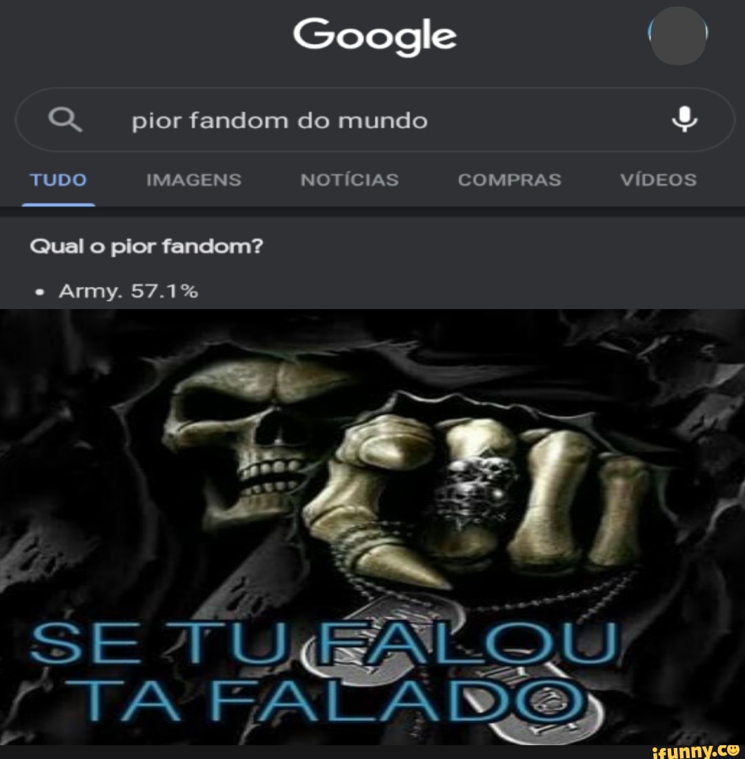 Google (
pior fandom do mundo
TUDO IMAGENS NOTÍCIAS COMPRAS VÍDEOS Qual o pior fandom?
Army. 57.1%
te
SE AR Ú
'TA BA
ADE)