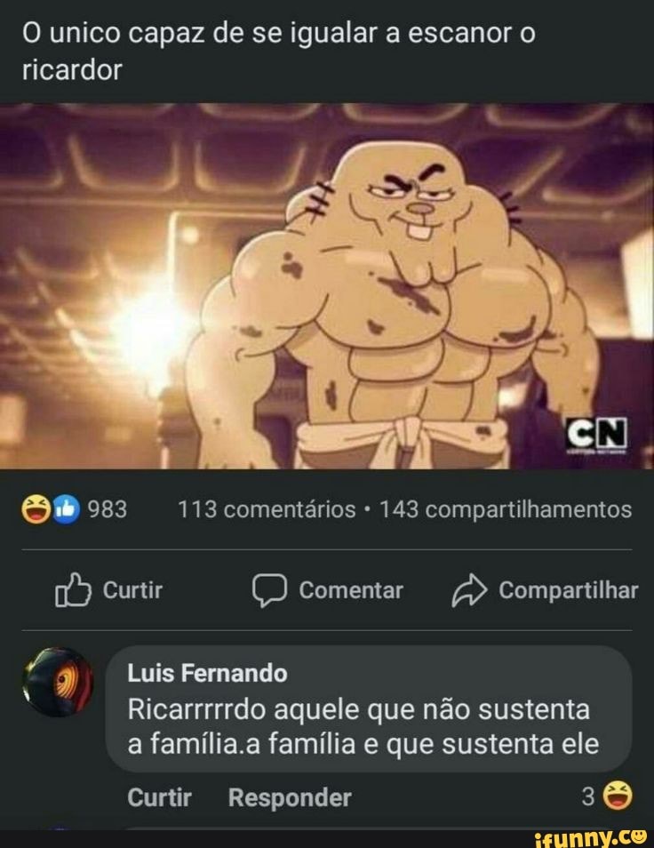 O unico capaz de se igualar a escanor o ricardor
983 113 comentários 143 compartilhamentos
Curtir Comentar Compartilhar
Luis Fernando
Ricarrrrrdo aquele que não sustenta
a família.a família e que sustenta ele
Curtir Responder 3