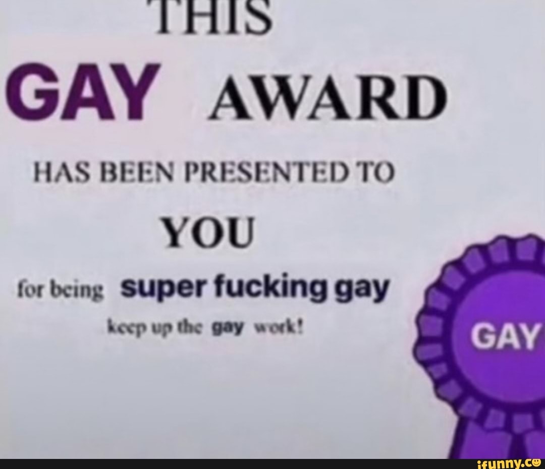 THIS GAY AWARD HAS BEEN PRESENTED TO
YOU for being Super fucking gay
keep up the gay work!