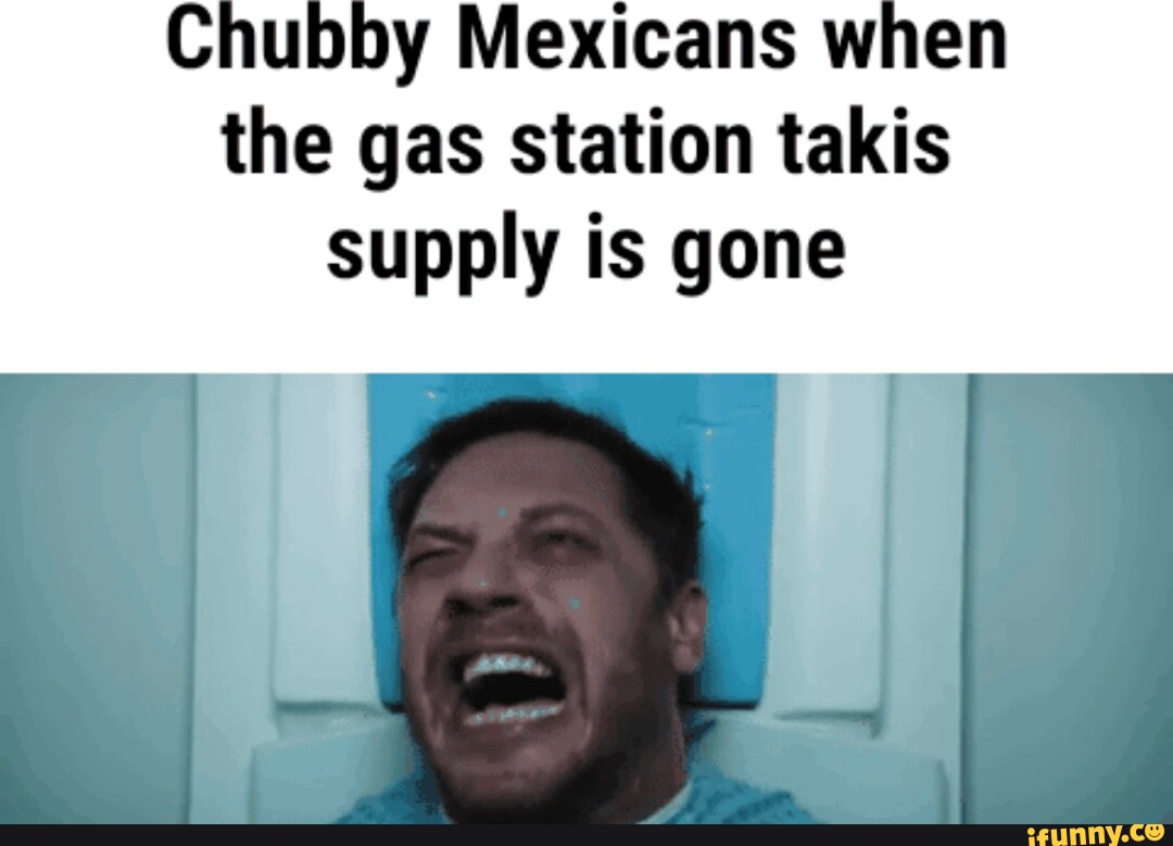 Chubby Mexicans when the gas station takis supply is gone iFunny