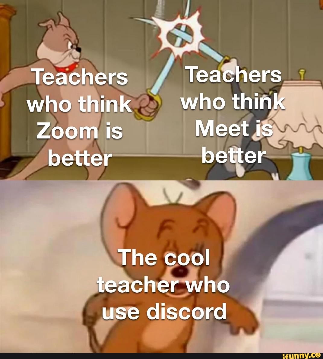 Teachers Teachers who think who think
Zoom is Meet is better better
The cool
teacher who use discord