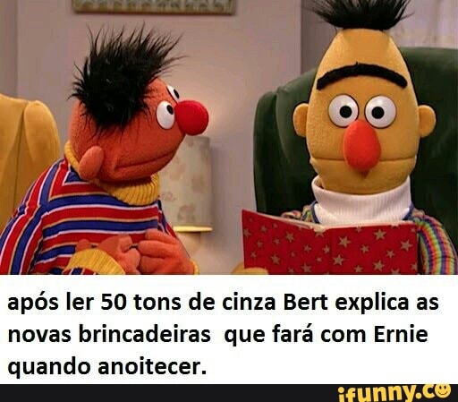 após ler 50 tons de cinza Bert explica as
novas brincadeiras que fará com Ernie
quando anoitecer.
