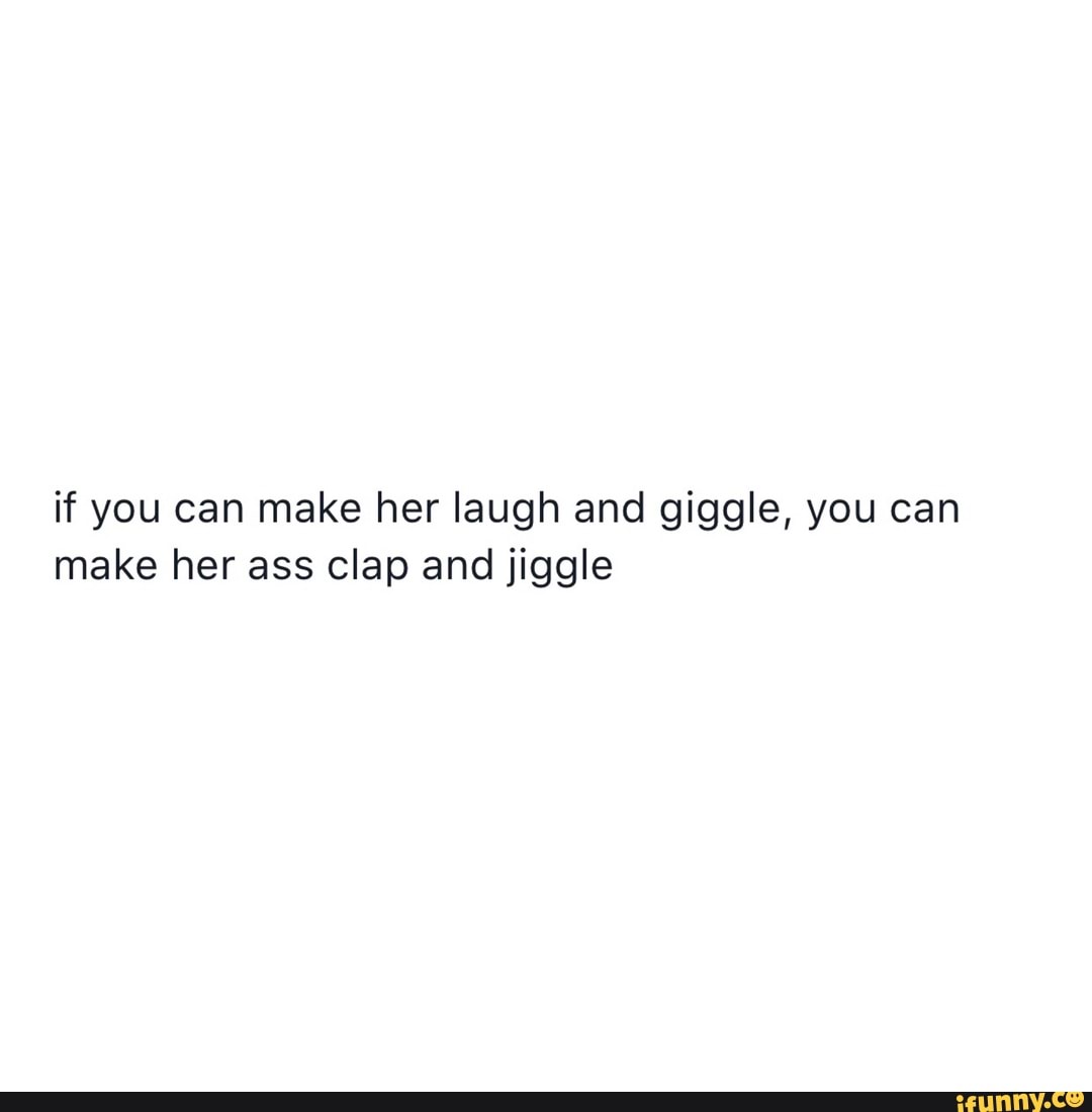 If You Can Make Her Laugh And Giggle You Can Make Her Ass Clap And Jiggle