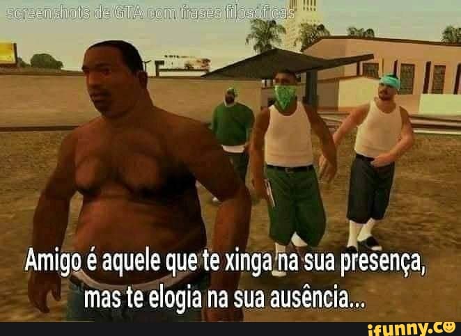 Amigo é aquele que te xinga na sua presença, mas tê elogia na sua ausência...