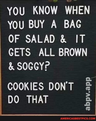 YOU KNOW WHEN YOU BUY A BAG
OF SALAD & IT GETS ALL BROWN SOGGYP
COOKIES DON'T DO THAT
abpv.app