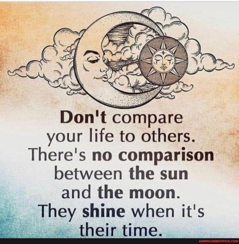 Don't compare your life to others.
There's no comparison between the sun and the moon.
They shine when it's
their time.