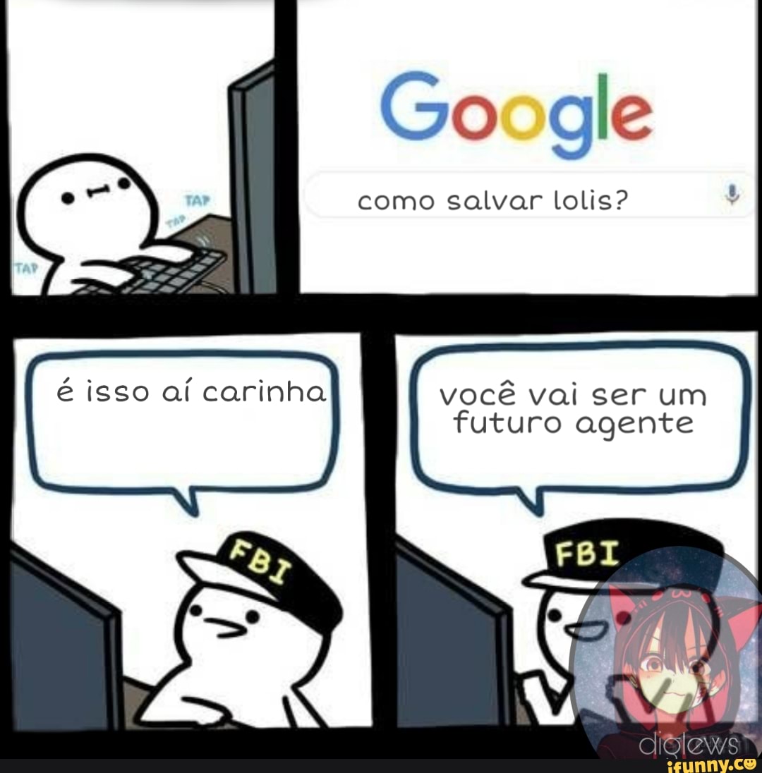 Google
como salvar lolis?
é isso aí carinha você vai ser um
futuro agente