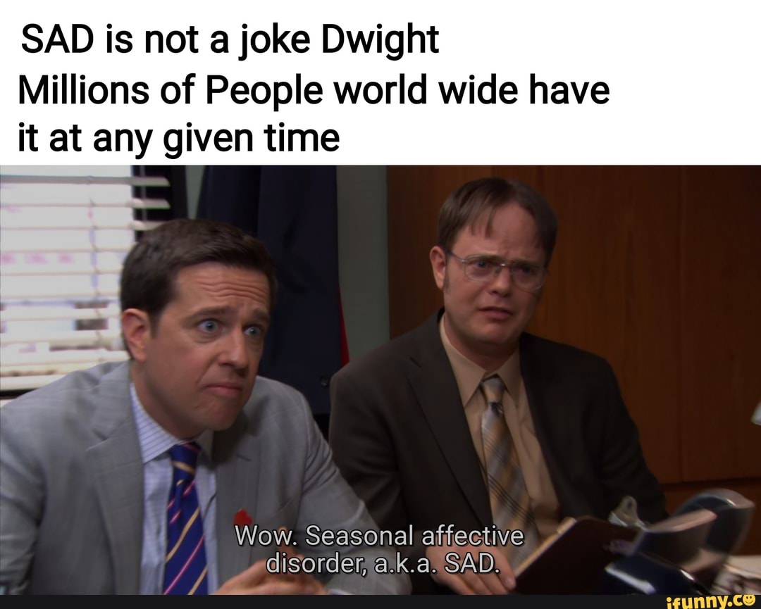 SAD is not a joke Dwight Millions of People world wide have it at any