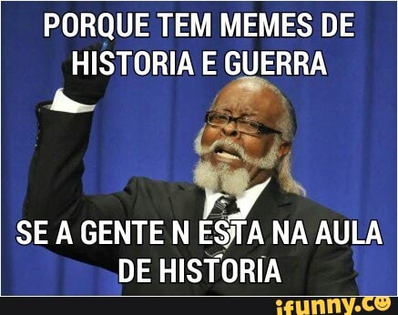 PORQUE TEM MEMES DE
HISTORIA E GUERRA
SE A GENTE N ESTA NA AULA
DE HISTORIA