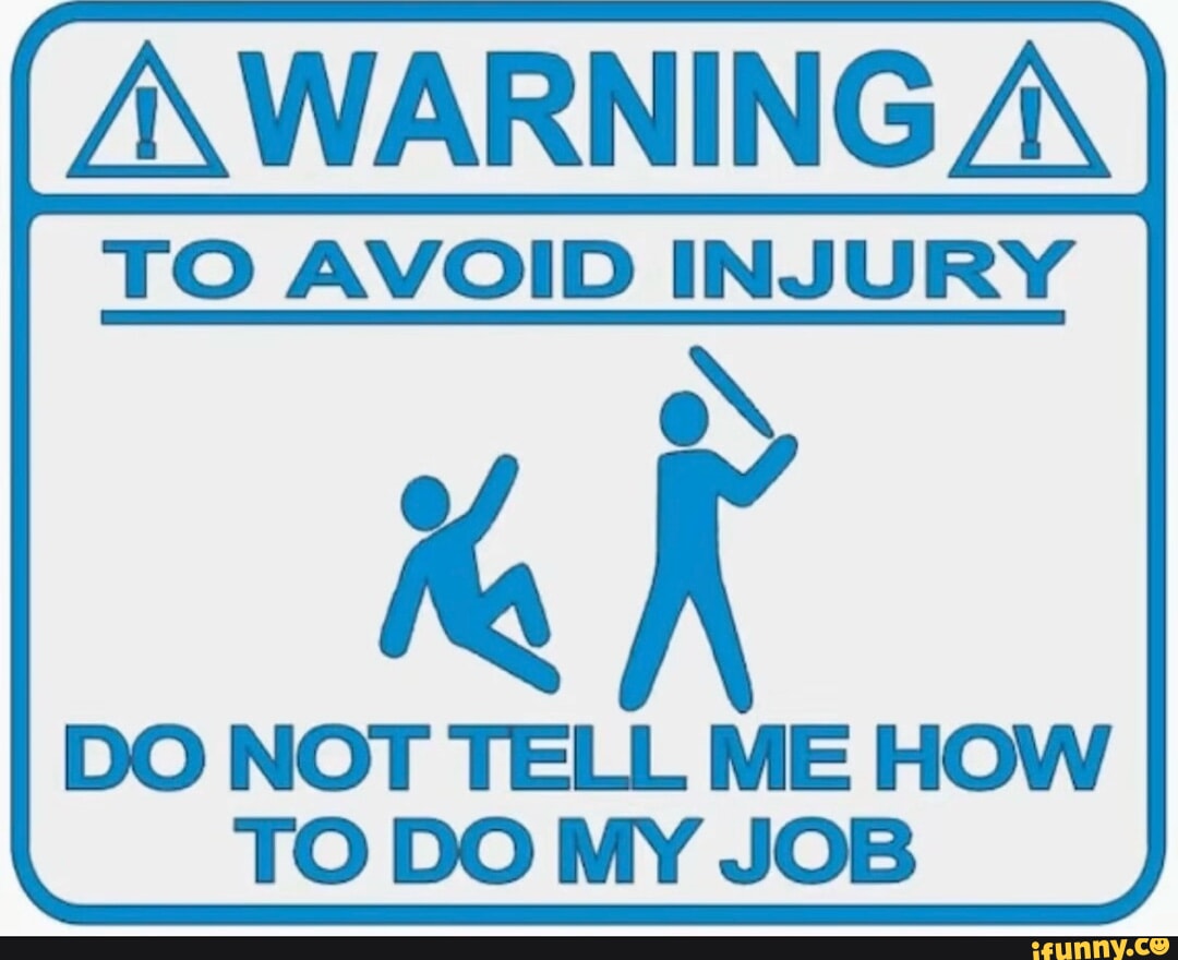 A, TO AVOID INJURY DO NOT TELL ME HOW TO DO MY JOB - iFunny