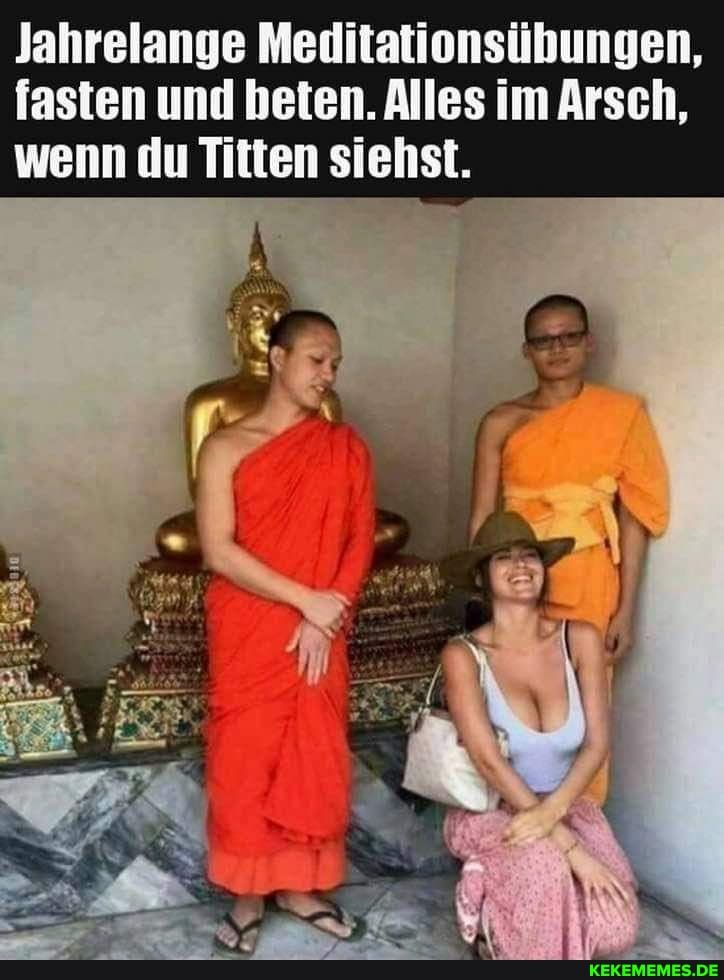 Jahrelange Meditationsübungen, fasten und beten. Alles im Arsch, wenn du Titten siehst.